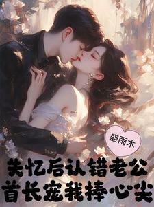 失忆后认错老公,首长宠我捧心尖 失忆后认错老公,首长宠我捧心尖