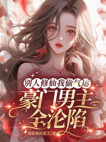 别人修仙我偷气运,豪门男主全沦陷 别人修仙我偷气运,豪门男主全沦陷