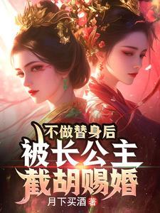 不做替身后,被长公主截胡赐婚 不做替身后,被长公主截胡赐婚