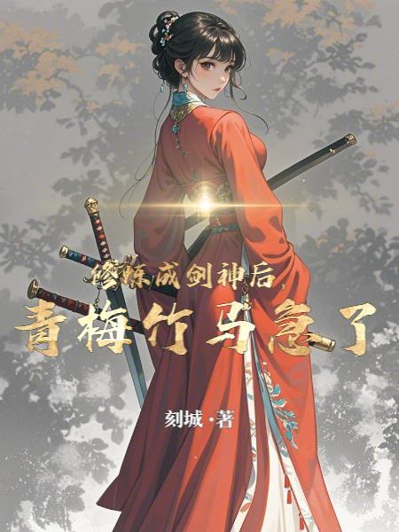 修炼成剑神后,青梅竹马急了 修炼成剑神后,青梅竹马急了