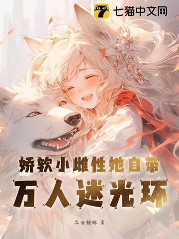 娇软小雌性她自带万人迷光环 娇软小雌性她自带万人迷光环