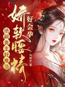 娇软腰精好会孕,绝嗣男主好难顶 娇软腰精好会孕,绝嗣男主好难顶