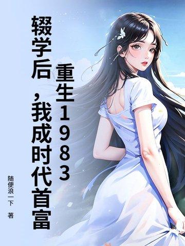 重生1983:辍学后,我成时代首富 重生1983:辍学后,我成时代首富